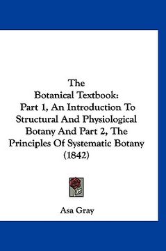 portada the botanical textbook: part 1, an introduction to structural and physiological botany and part 2, the principles of systematic botany (1842) (en Inglés)