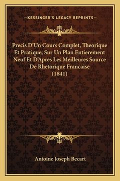portada Precis D'Un Cours Complet, Theorique Et Pratique, Sur Un Plan Entierement Neuf Et D'Apres Les Meilleures Source De Rhetorique Francaise (1841) (en Francés)