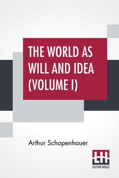 portada The World As Will And Idea (Volume I): Translated From The German By R. B. Haldane, M.A. And J. Kemp, M.A.; In Three Volumes - Vol. I. (en Inglés)