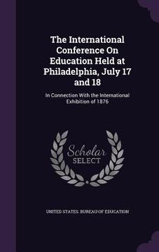 portada The International Conference On Education Held at Philadelphia, July 17 and 18: In Connection With the International Exhibition of 1876 (in English)