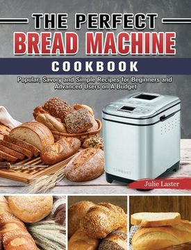 portada The Perfect Bread Machine Cookbook: Popular, Savory and Simple Recipes for Beginners and Advanced Users on A Budget (en Inglés)