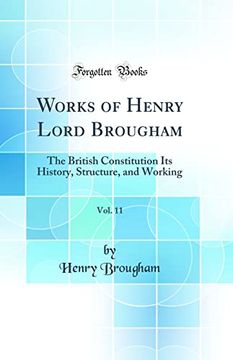 portada Works of Henry Lord Brougham, Vol. 11: The British Constitution its History, Structure, and Working (Classic Reprint) (en Inglés)