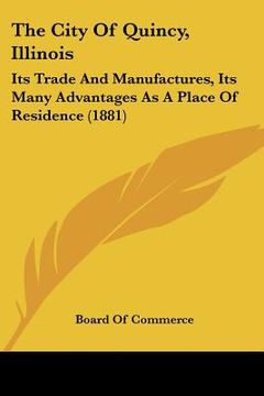 portada the city of quincy, illinois: its trade and manufactures, its many advantages as a place of residence (1881) (en Inglés)