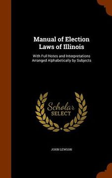 portada Manual of Election Laws of Illinois: With Full Notes and Interpretations Arranged Alphabetically by Subjects (in English)