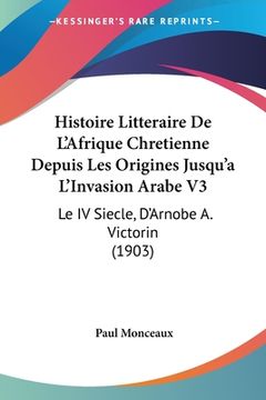 portada Histoire Litteraire De L'Afrique Chretienne Depuis Les Origines Jusqu'a L'Invasion Arabe V3: Le IV Siecle, D'Arnobe A. Victorin (1903) (in French)