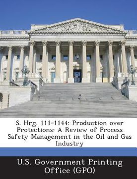 portada S. Hrg. 111-1144: Production Over Protections: A Review of Process Safety Management in the Oil and Gas Industry (en Inglés)