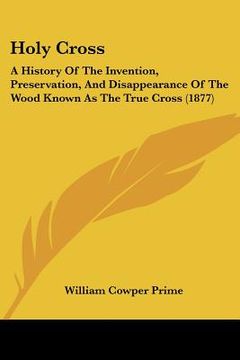 portada holy cross: a history of the invention, preservation, and disappearance of the wood known as the true cross (1877) (en Inglés)