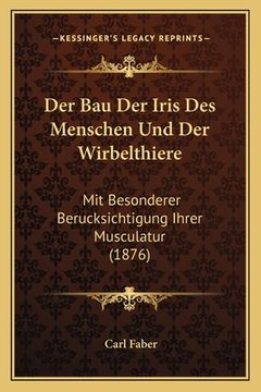 portada Der Bau Der Iris Des Menschen Und Der Wirbelthiere: Mit Besonderer Berucksichtigung Ihrer Musculatur (1876) (en Alemán)