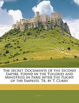 portada the secret documents of the second empire, found in the tuileries and ministries in paris after the flight of the empress, tr. by t. curry (en Inglés)