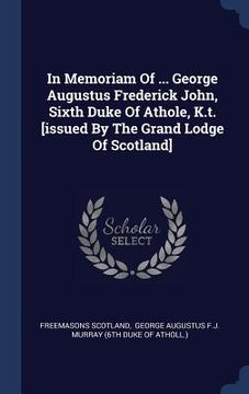 portada In Memoriam Of ... George Augustus Frederick John, Sixth Duke Of Athole, K.t. [issued By The Grand Lodge Of Scotland] (en Inglés)