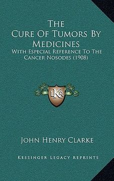 portada the cure of tumors by medicines: with especial reference to the cancer nosodes (1908) (en Inglés)