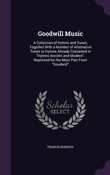 portada Goodwill Music: A Collection of Hymns and Tunes, Together With a Number of Alternative Tunes to Hymns Already Contained in "Hymns Anci