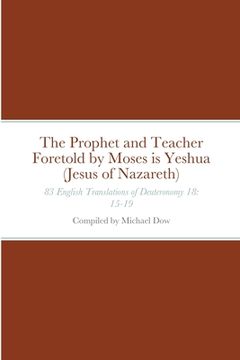 portada The Prophet and Teacher Foretold by Moses is Yeshua (Jesus of Nazareth): 83 English Translations of Deuteronomy 18: 15-19 (en Inglés)