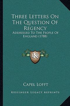 portada three letters on the question of regency: addressed to the people of england (1788) (en Inglés)