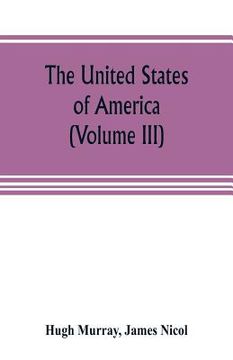 portada The United States of America (Volume III): their history from the earliest period; their industry, commerce, banking transactions, and national works; (in English)