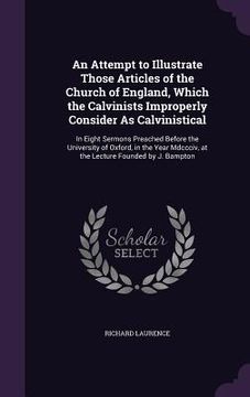 portada An Attempt to Illustrate Those Articles of the Church of England, Which the Calvinists Improperly Consider As Calvinistical: In Eight Sermons Preached (en Inglés)