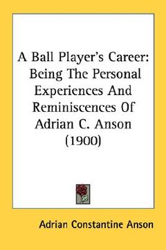 portada a ball player's career: being the personal experiences and reminiscences of adrian c. anson (1900) (en Inglés)