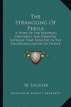 portada the strangling of persia: a story of the european diplomacy and oriental intrigue that resulted in the denationalization of twelve million moham (in English)
