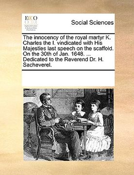 portada the innocency of the royal martyr k. charles the i. vindicated with his majesties last speech on the scaffold. on the 30th of jan. 1648. ... dedicated (en Inglés)