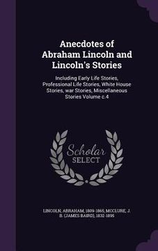portada Anecdotes of Abraham Lincoln and Lincoln's Stories: Including Early Life Stories, Professional Life Stories, White House Stories, war Stories, Miscell