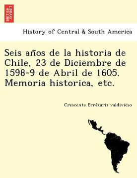 portada seis an os de la historia de chile 23 de diciembre de 1598-9 de abril de 1605. memoria historica etc. (en Inglés)
