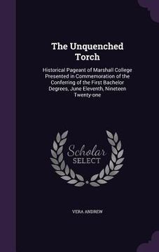 portada The Unquenched Torch: Historical Pageant of Marshall College Presented in Commemoration of the Conferring of the First Bachelor Degrees, Jun (en Inglés)