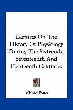 portada lectures on the history of physiology during the sixteenth, seventeenth and eighteenth centuries (en Inglés)