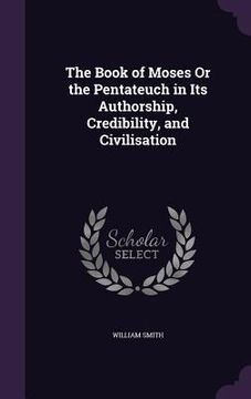 portada The Book of Moses Or the Pentateuch in Its Authorship, Credibility, and Civilisation