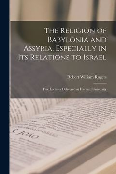 portada The Religion of Babylonia and Assyria, Especially in Its Relations to Israel: Five Lectures Delivered at Harvard University (en Inglés)