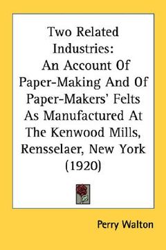 portada two related industries: an account of paper-making and of paper-makers' felts as manufactured at the kenwood mills, rensselaer, new york (1920 (en Inglés)