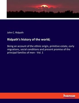 portada Ridpath's history of the world;: Being an account of the ethnic origin, primitive estate, early migrations, social conditions and present promise of t (en Inglés)