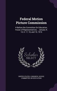 portada Federal Motion Picture Commission: # Before the Committee On Education, House of Representatives... January #, 14, #, 17, 18, and 19, 1916