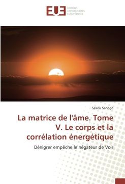 portada La matrice de l'âme. Tome V. Le corps et la corrélation énergétique: Dénigrer empêche le négateur de Voir (French Edition)