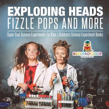 portada Exploding Heads, Fizzle Pops and More Super Cool Science Experiments for Kids Children's Science Experiment Books (en Inglés)