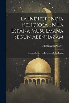 portada La Indiferencia Religiosa en la España Musulmana Según Abenhazam: Historiador de las Religiones y las Sectas