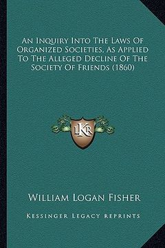 portada an inquiry into the laws of organized societies, as applied to the alleged decline of the society of friends (1860) (in English)