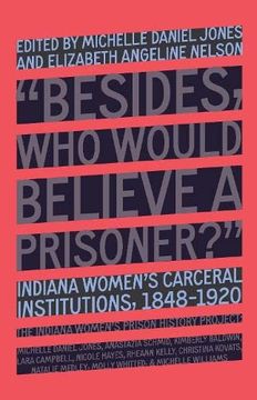 portada “Besides, who Would Believe a Prisoner? ”: Indiana Women’S Carceral Institutions, 1848–1920 (en Inglés)