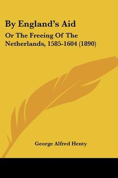 portada by england's aid: or the freeing of the netherlands, 1585-1604 (1890) (en Inglés)