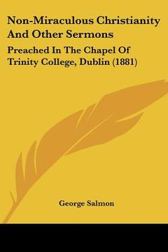 portada non-miraculous christianity and other sermons: preached in the chapel of trinity college, dublin (1881) (en Inglés)