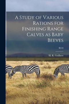 portada A Study of Various Rations for Finishing Range Calves as Baby Beeves; B418 (en Inglés)
