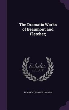 portada The Dramatic Works of Beaumont and Fletcher; (en Inglés)
