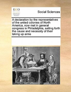 portada a   declaration by the representatives of the united colonies of north america, now met in general congress in philadelphia, setting forth the cause a