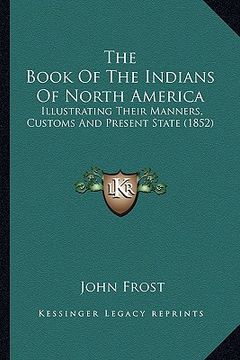 portada the book of the indians of north america: illustrating their manners, customs and present state (1852) (en Inglés)