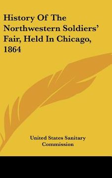 portada history of the northwestern soldiers' fair, held in chicago, 1864 (en Inglés)