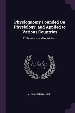 portada Physiognomy Founded On Physiology, and Applied to Various Countries: Professions and Individuals (en Inglés)