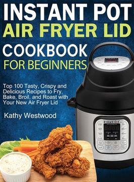 portada Instant pot air Fryer lid Cookbook for Beginners: Top 100 Tasty, Crispy and Delicious Recipes to Fry, Bake, Broil, and Roast With Your new air Fryer lid (en Inglés)