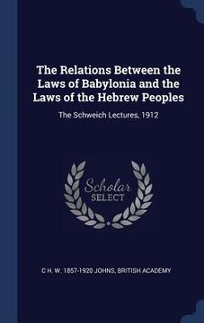 portada The Relations Between the Laws of Babylonia and the Laws of the Hebrew Peoples: The Schweich Lectures, 1912 (in English)