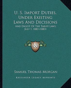 portada u. s. import duties, under existing laws and decisions: and digest of the tariff laws, july 1, 1883 (1883) and digest of the tariff laws, july 1, 1883