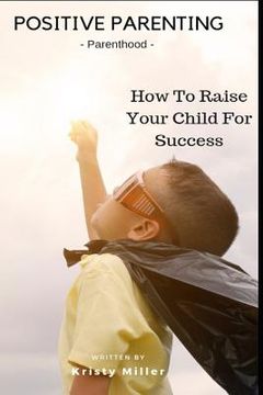 portada Positive Parenting: Parenthood: How to Raise Your Child for Success (en Inglés)