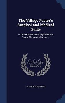 portada The Village Pastor's Surgical and Medical Guide: In Letters From an old Physician to a Young Clergyman, his son ...